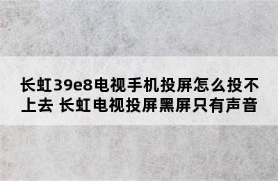 长虹39e8电视手机投屏怎么投不上去 长虹电视投屏黑屏只有声音